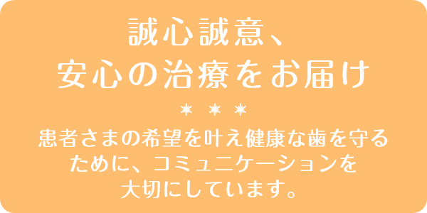 誠心誠意、安心の治療をお届け 患者さまの希望を叶え健康な歯を守るために、コミュニケーションを大切にしています。